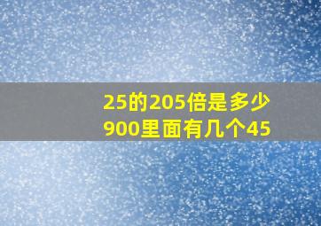 25的205倍是多少900里面有几个45