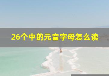 26个中的元音字母怎么读