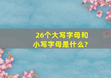 26个大写字母和小写字母是什么?