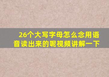 26个大写字母怎么念用语音读出来的呢视频讲解一下