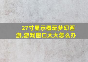 27寸显示器玩梦幻西游,游戏窗口太大怎么办