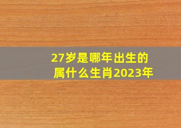 27岁是哪年出生的属什么生肖2023年