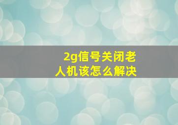 2g信号关闭老人机该怎么解决