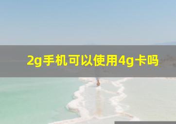 2g手机可以使用4g卡吗