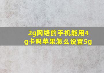 2g网络的手机能用4g卡吗苹果怎么设置5g