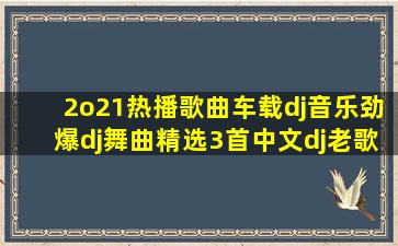 2o21热播歌曲车载dj音乐劲爆dj舞曲精选3首中文dj老歌