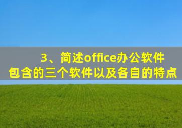 3、简述office办公软件包含的三个软件以及各自的特点