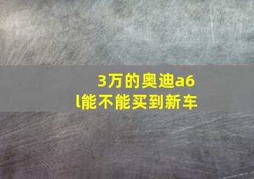 3万的奥迪a6l能不能买到新车