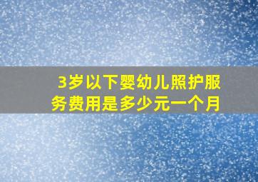 3岁以下婴幼儿照护服务费用是多少元一个月