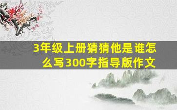 3年级上册猜猜他是谁怎么写300字指导版作文