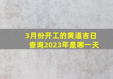 3月份开工的黄道吉日查询2023年是哪一天