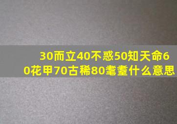 30而立40不惑50知天命60花甲70古稀80耄耋什么意思