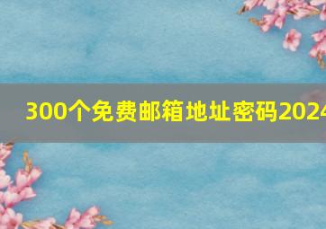 300个免费邮箱地址密码2024