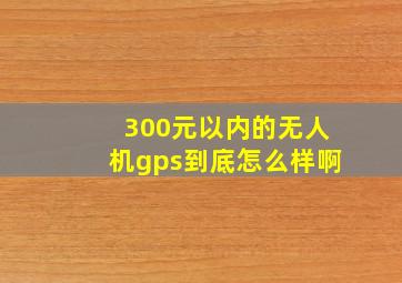 300元以内的无人机gps到底怎么样啊