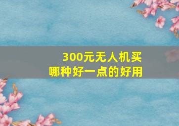 300元无人机买哪种好一点的好用