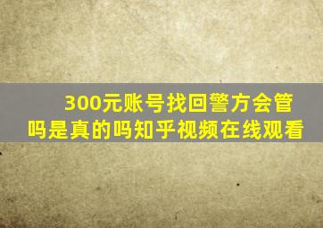 300元账号找回警方会管吗是真的吗知乎视频在线观看