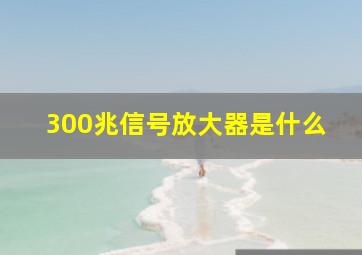 300兆信号放大器是什么