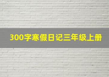 300字寒假日记三年级上册