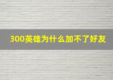 300英雄为什么加不了好友