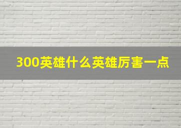 300英雄什么英雄厉害一点