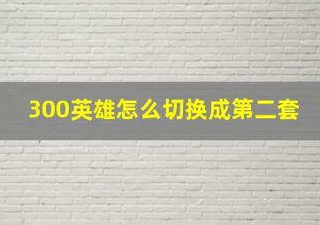 300英雄怎么切换成第二套