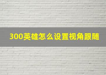 300英雄怎么设置视角跟随