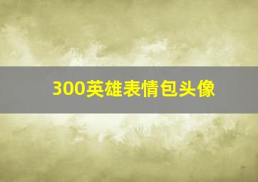 300英雄表情包头像