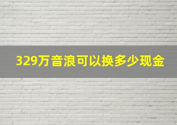 329万音浪可以换多少现金