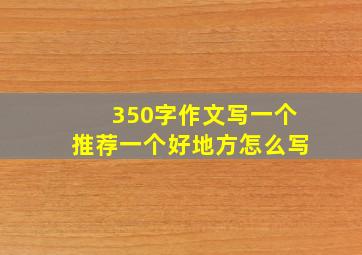 350字作文写一个推荐一个好地方怎么写