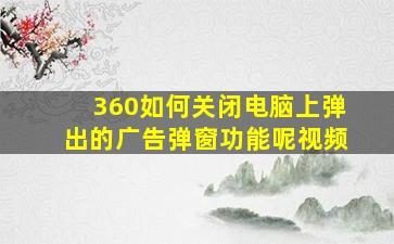 360如何关闭电脑上弹出的广告弹窗功能呢视频