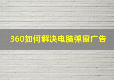 360如何解决电脑弹窗广告