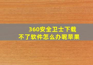 360安全卫士下载不了软件怎么办呢苹果