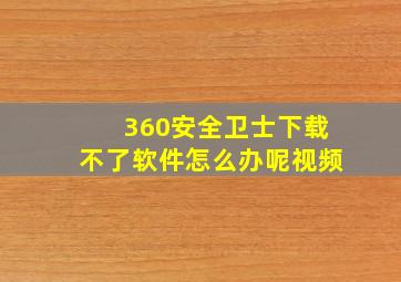 360安全卫士下载不了软件怎么办呢视频