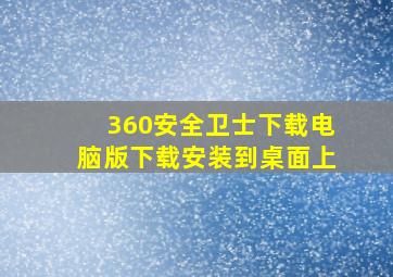 360安全卫士下载电脑版下载安装到桌面上