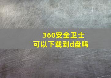 360安全卫士可以下载到d盘吗