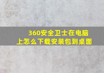 360安全卫士在电脑上怎么下载安装包到桌面