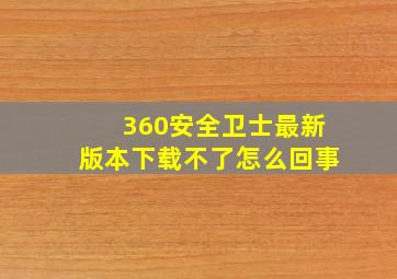 360安全卫士最新版本下载不了怎么回事