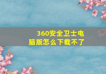 360安全卫士电脑版怎么下载不了