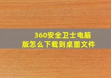 360安全卫士电脑版怎么下载到桌面文件