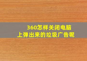 360怎样关闭电脑上弹出来的垃圾广告呢