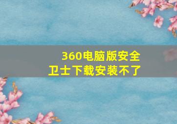 360电脑版安全卫士下载安装不了