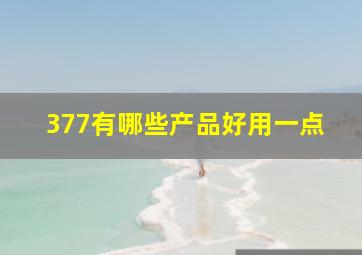 377有哪些产品好用一点