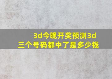 3d今晚开奖预测3d三个号码都中了是多少钱