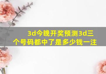 3d今晚开奖预测3d三个号码都中了是多少钱一注