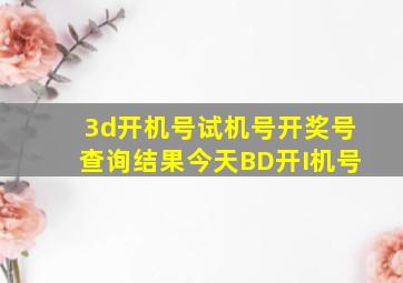 3d开机号试机号开奖号查询结果今天BD开I机号