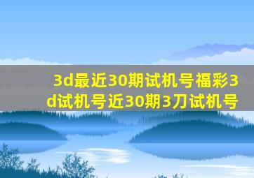 3d最近30期试机号福彩3d试机号近30期3刀试机号