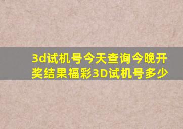 3d试机号今天查询今晚开奖结果福彩3D试机号多少