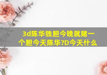 3d陈华独胆今晚就赌一个胆今天陈华?D今天什么