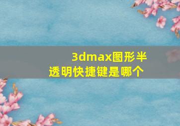 3dmax图形半透明快捷键是哪个