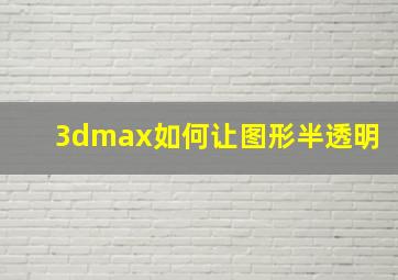 3dmax如何让图形半透明